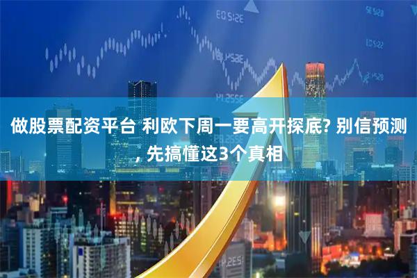做股票配资平台 利欧下周一要高开探底? 别信预测, 先搞懂这3个真相