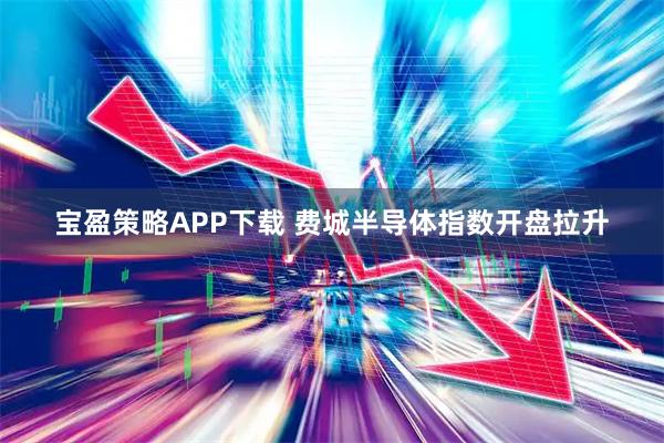 宝盈策略APP下载 费城半导体指数开盘拉升