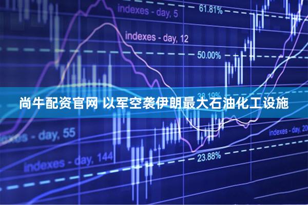 尚牛配资官网 以军空袭伊朗最大石油化工设施