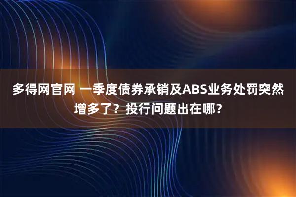 多得网官网 一季度债券承销及ABS业务处罚突然增多了？投行问题出在哪？