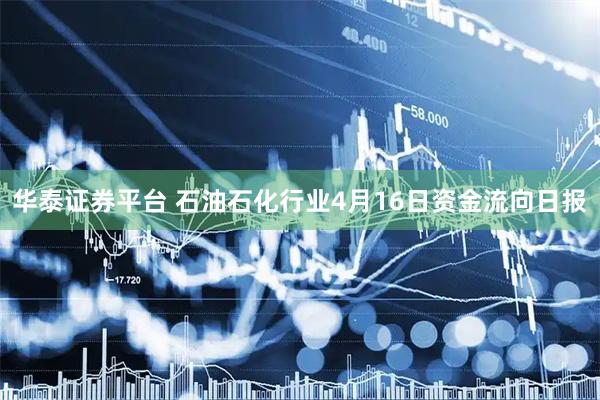 华泰证券平台 石油石化行业4月16日资金流向日报
