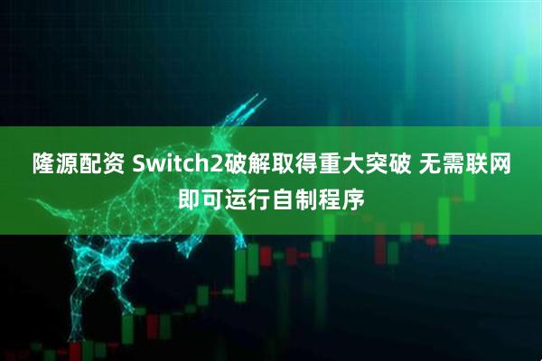 隆源配资 Switch2破解取得重大突破 无需联网即可运行自制程序