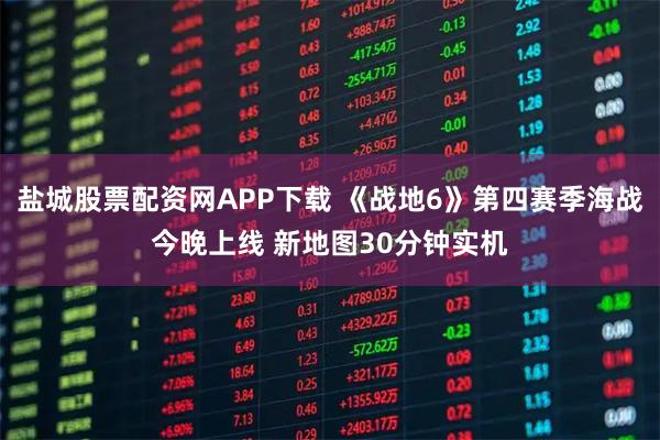 盐城股票配资网APP下载 《战地6》第四赛季海战今晚上线 新地图30分钟实机
