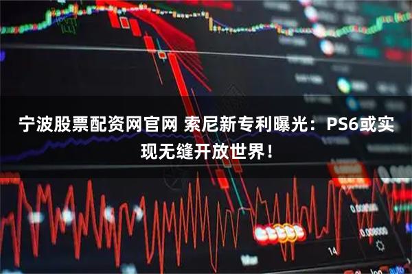 宁波股票配资网官网 索尼新专利曝光：PS6或实现无缝开放世界！