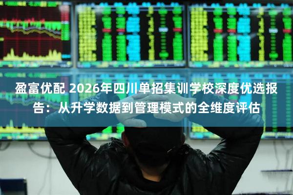 盈富优配 2026年四川单招集训学校深度优选报告：从升学数据到管理模式的全维度评估
