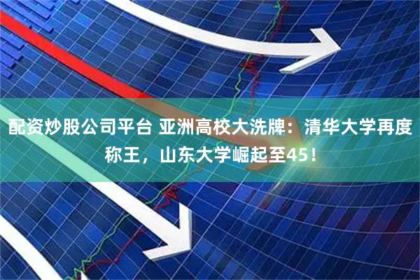 配资炒股公司平台 亚洲高校大洗牌：清华大学再度称王，山东大学崛起至45！