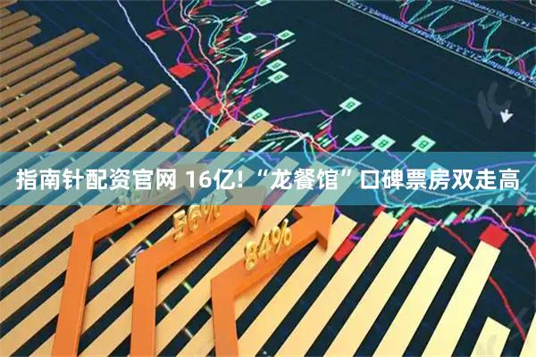 指南针配资官网 16亿! “龙餐馆”口碑票房双走高