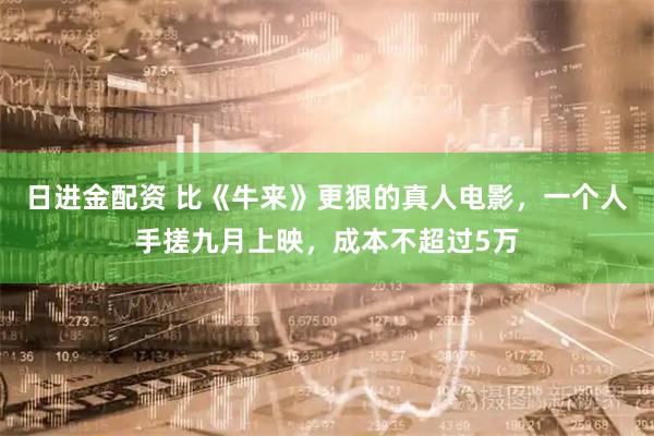 日进金配资 比《牛来》更狠的真人电影，一个人手搓九月上映，成本不超过5万