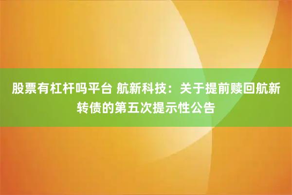 股票有杠杆吗平台 航新科技：关于提前赎回航新转债的第五次提示性公告